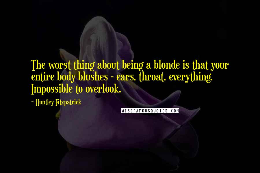 Huntley Fitzpatrick Quotes: The worst thing about being a blonde is that your entire body blushes - ears, throat, everything. Impossible to overlook.
