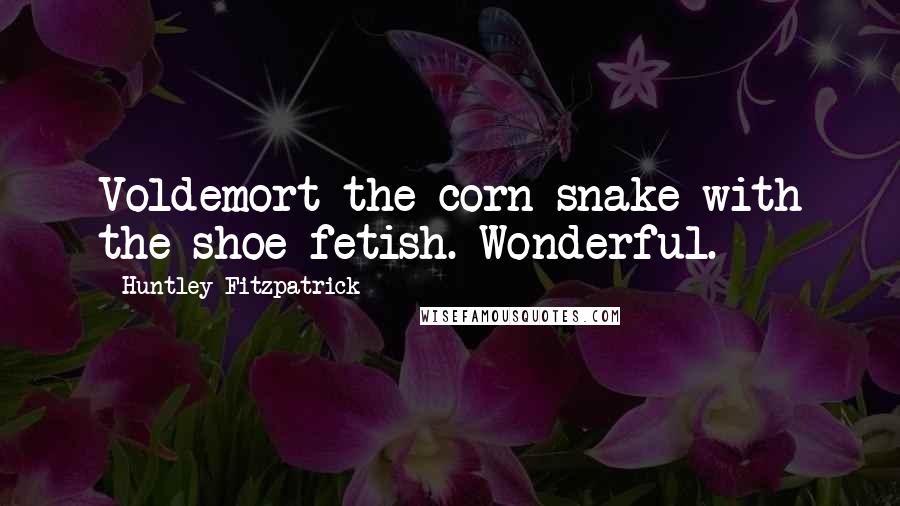 Huntley Fitzpatrick Quotes: Voldemort the corn snake with the shoe fetish. Wonderful.