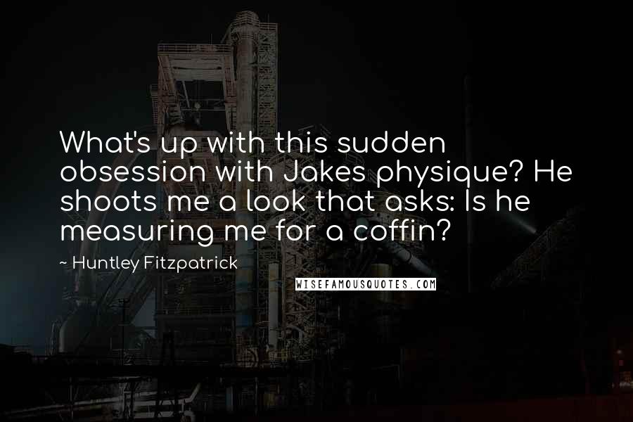 Huntley Fitzpatrick Quotes: What's up with this sudden obsession with Jakes physique? He shoots me a look that asks: Is he measuring me for a coffin?