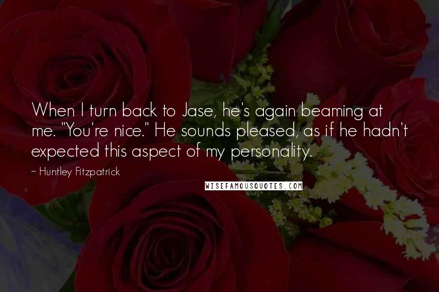 Huntley Fitzpatrick Quotes: When I turn back to Jase, he's again beaming at me. "You're nice." He sounds pleased, as if he hadn't expected this aspect of my personality.