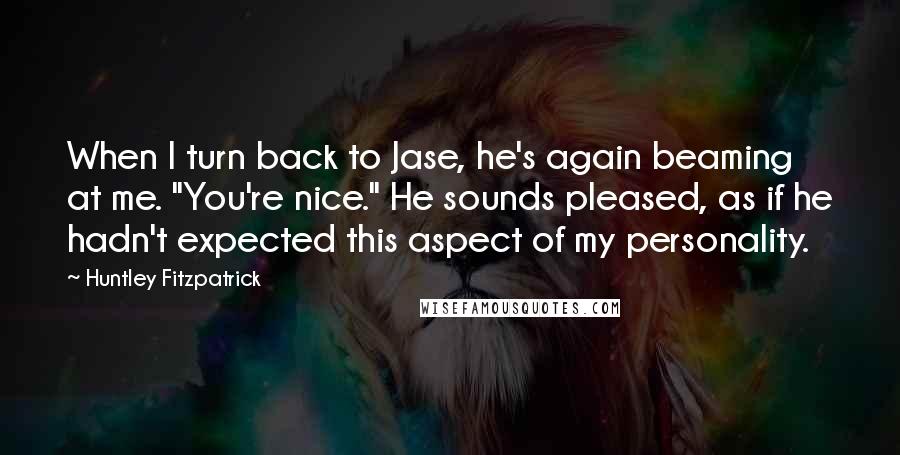 Huntley Fitzpatrick Quotes: When I turn back to Jase, he's again beaming at me. "You're nice." He sounds pleased, as if he hadn't expected this aspect of my personality.