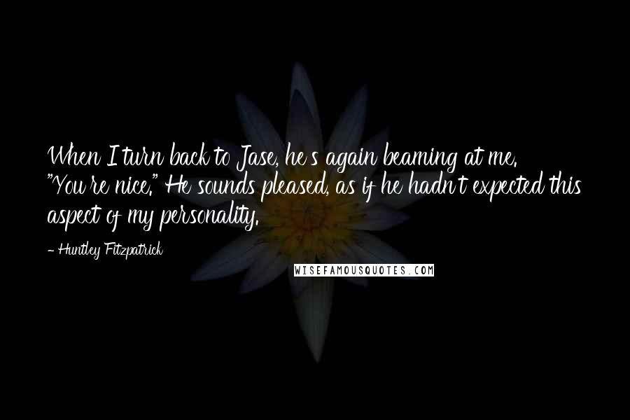 Huntley Fitzpatrick Quotes: When I turn back to Jase, he's again beaming at me. "You're nice." He sounds pleased, as if he hadn't expected this aspect of my personality.