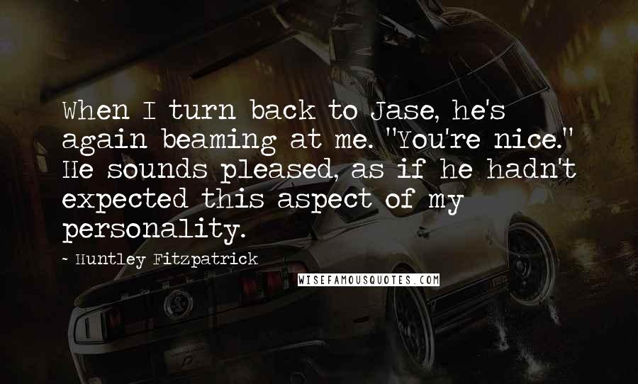 Huntley Fitzpatrick Quotes: When I turn back to Jase, he's again beaming at me. "You're nice." He sounds pleased, as if he hadn't expected this aspect of my personality.