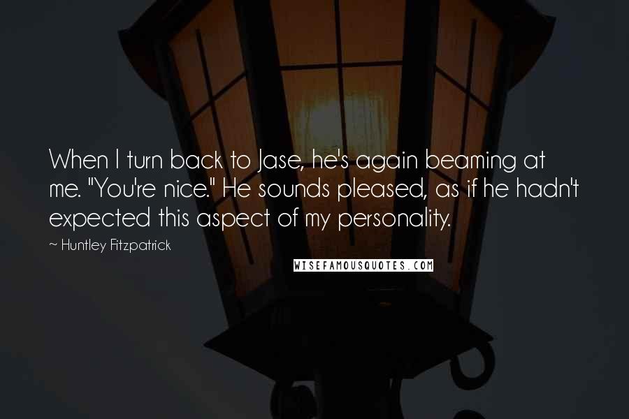 Huntley Fitzpatrick Quotes: When I turn back to Jase, he's again beaming at me. "You're nice." He sounds pleased, as if he hadn't expected this aspect of my personality.