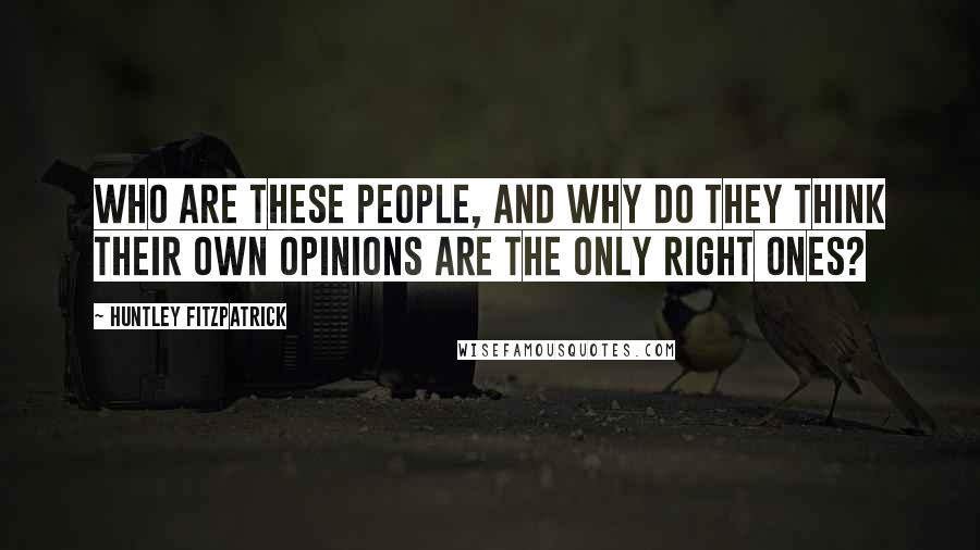 Huntley Fitzpatrick Quotes: Who are these people, and why do they think their own opinions are the only right ones?
