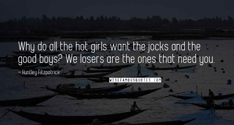 Huntley Fitzpatrick Quotes: Why do all the hot girls want the jocks and the good boys? We losers are the ones that need you.