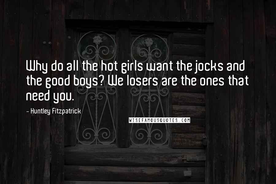 Huntley Fitzpatrick Quotes: Why do all the hot girls want the jocks and the good boys? We losers are the ones that need you.