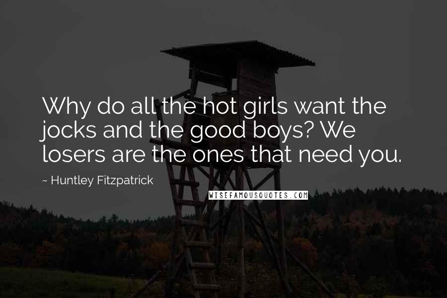 Huntley Fitzpatrick Quotes: Why do all the hot girls want the jocks and the good boys? We losers are the ones that need you.