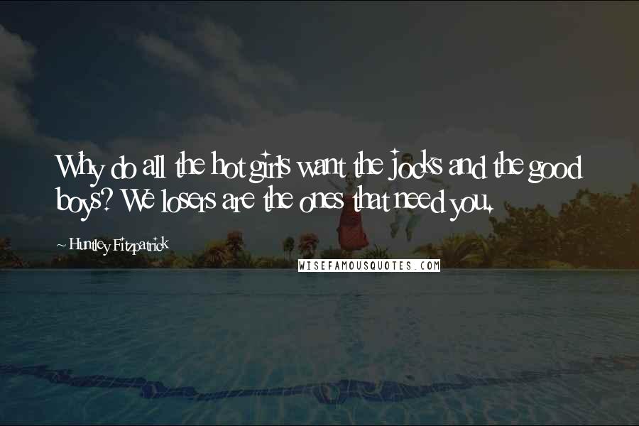 Huntley Fitzpatrick Quotes: Why do all the hot girls want the jocks and the good boys? We losers are the ones that need you.