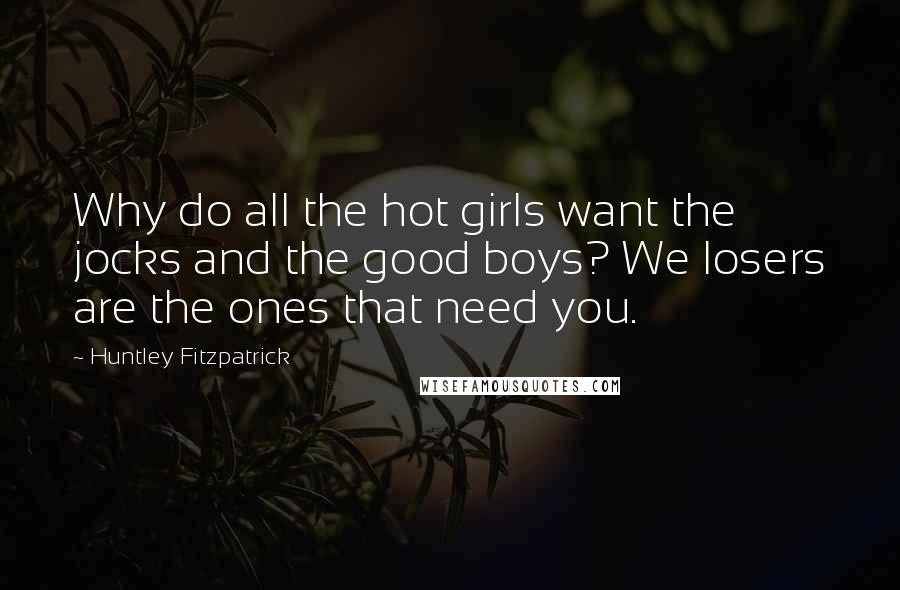 Huntley Fitzpatrick Quotes: Why do all the hot girls want the jocks and the good boys? We losers are the ones that need you.