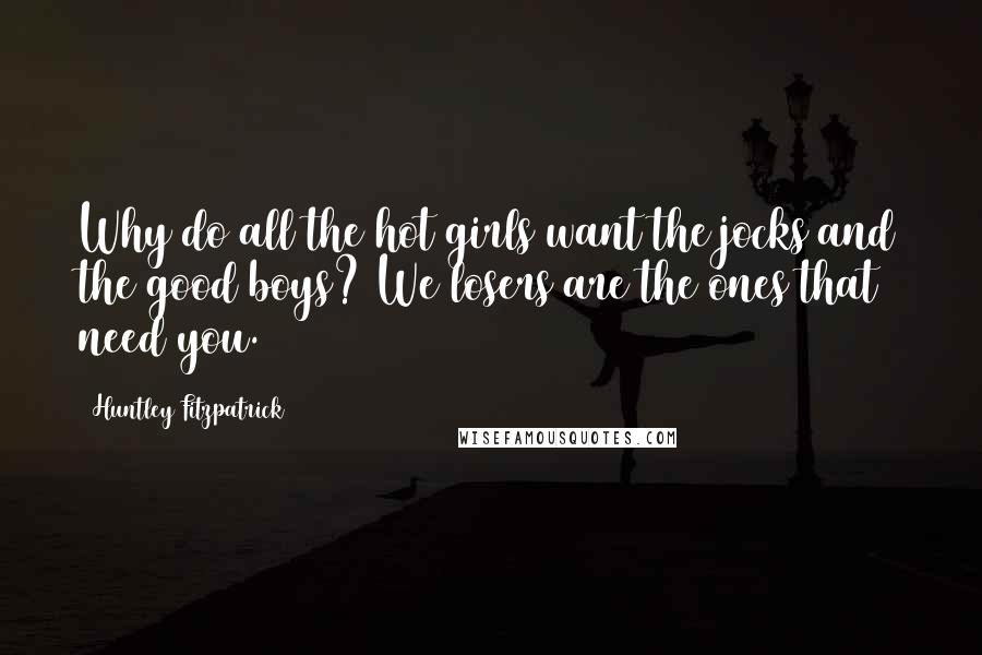 Huntley Fitzpatrick Quotes: Why do all the hot girls want the jocks and the good boys? We losers are the ones that need you.