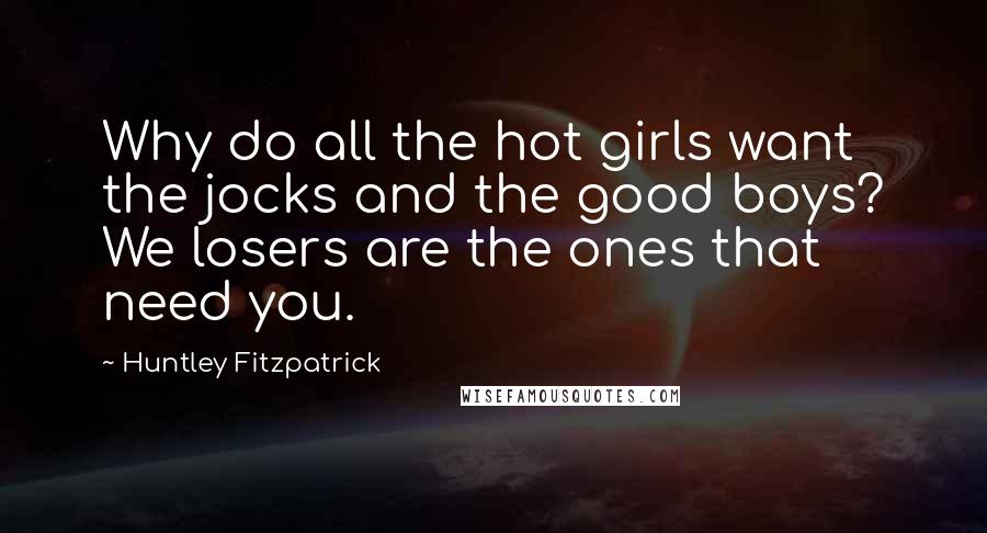 Huntley Fitzpatrick Quotes: Why do all the hot girls want the jocks and the good boys? We losers are the ones that need you.