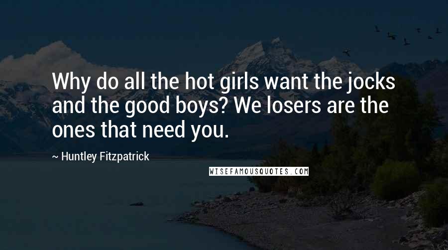 Huntley Fitzpatrick Quotes: Why do all the hot girls want the jocks and the good boys? We losers are the ones that need you.
