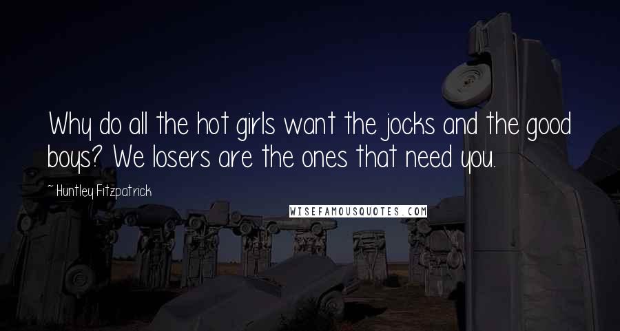 Huntley Fitzpatrick Quotes: Why do all the hot girls want the jocks and the good boys? We losers are the ones that need you.