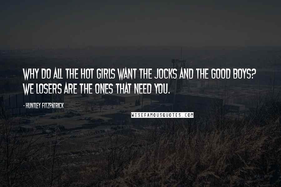 Huntley Fitzpatrick Quotes: Why do all the hot girls want the jocks and the good boys? We losers are the ones that need you.