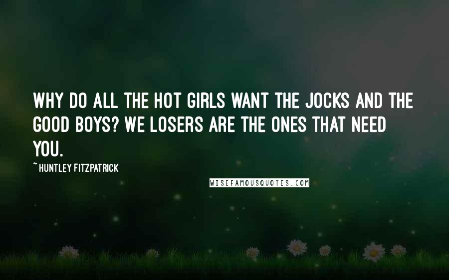 Huntley Fitzpatrick Quotes: Why do all the hot girls want the jocks and the good boys? We losers are the ones that need you.