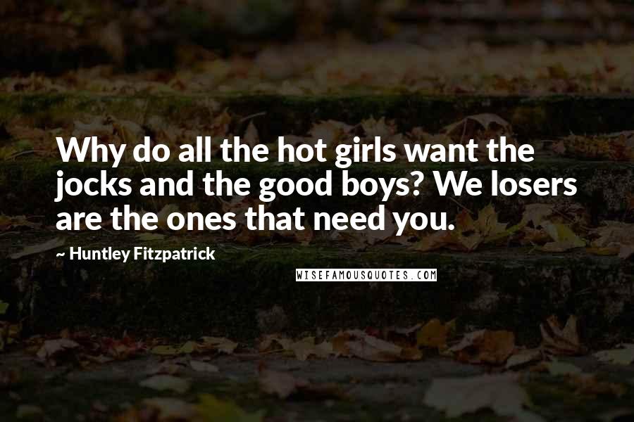 Huntley Fitzpatrick Quotes: Why do all the hot girls want the jocks and the good boys? We losers are the ones that need you.