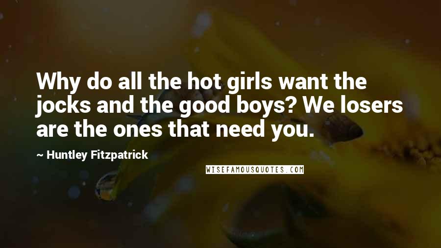 Huntley Fitzpatrick Quotes: Why do all the hot girls want the jocks and the good boys? We losers are the ones that need you.