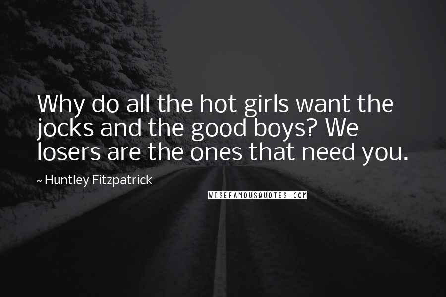 Huntley Fitzpatrick Quotes: Why do all the hot girls want the jocks and the good boys? We losers are the ones that need you.