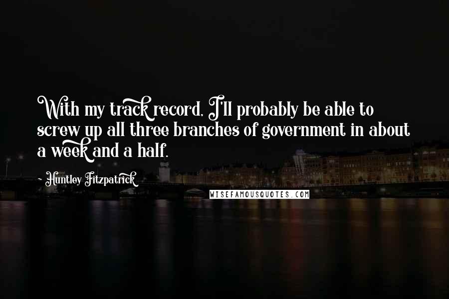 Huntley Fitzpatrick Quotes: With my track record, I'll probably be able to screw up all three branches of government in about a week and a half.