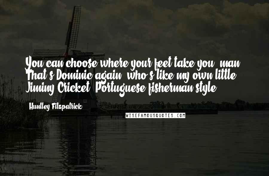 Huntley Fitzpatrick Quotes: You can choose where your feet take you, man. That's Dominic again, who's like my own little Jiminy Cricket, Portuguese fisherman style.