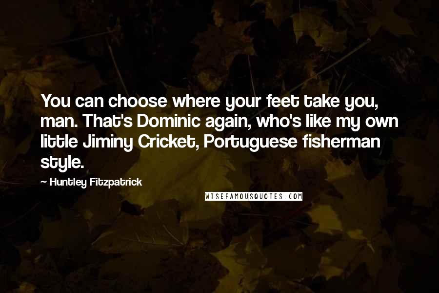 Huntley Fitzpatrick Quotes: You can choose where your feet take you, man. That's Dominic again, who's like my own little Jiminy Cricket, Portuguese fisherman style.