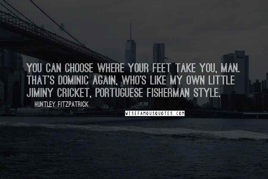 Huntley Fitzpatrick Quotes: You can choose where your feet take you, man. That's Dominic again, who's like my own little Jiminy Cricket, Portuguese fisherman style.