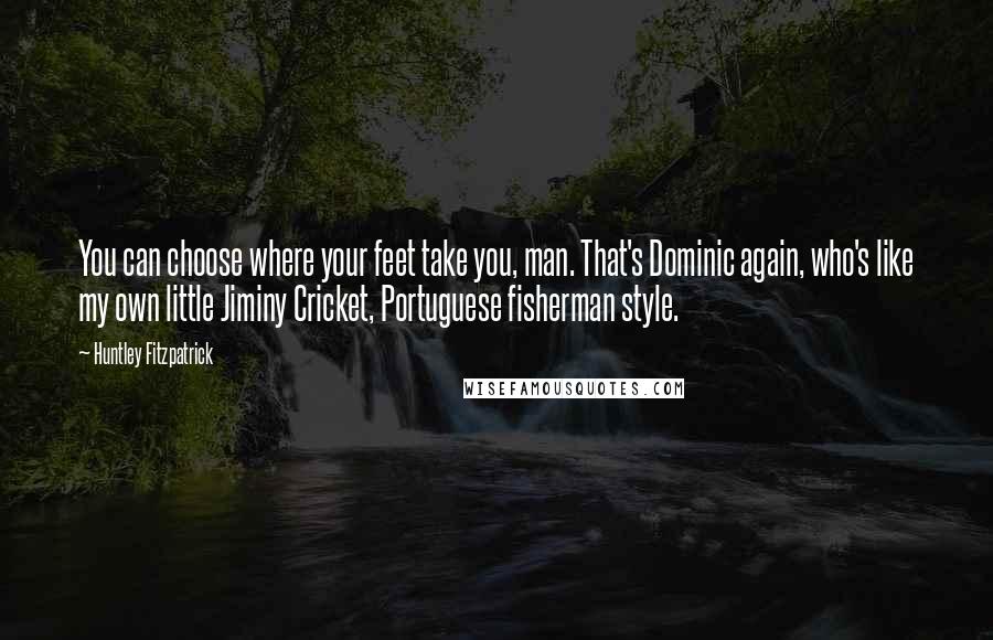 Huntley Fitzpatrick Quotes: You can choose where your feet take you, man. That's Dominic again, who's like my own little Jiminy Cricket, Portuguese fisherman style.