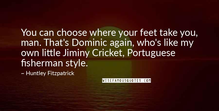 Huntley Fitzpatrick Quotes: You can choose where your feet take you, man. That's Dominic again, who's like my own little Jiminy Cricket, Portuguese fisherman style.