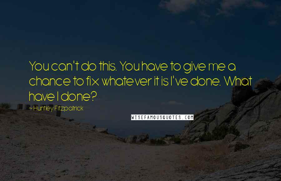 Huntley Fitzpatrick Quotes: You can't do this. You have to give me a chance to fix whatever it is I've done. What have I done?