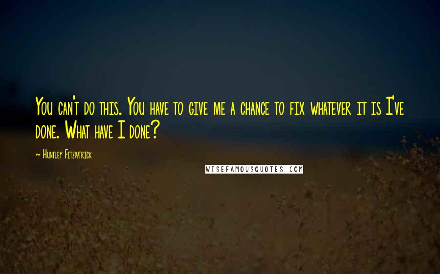 Huntley Fitzpatrick Quotes: You can't do this. You have to give me a chance to fix whatever it is I've done. What have I done?