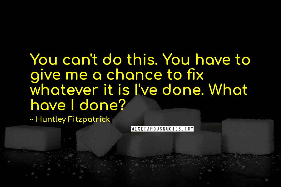 Huntley Fitzpatrick Quotes: You can't do this. You have to give me a chance to fix whatever it is I've done. What have I done?