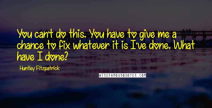 Huntley Fitzpatrick Quotes: You can't do this. You have to give me a chance to fix whatever it is I've done. What have I done?