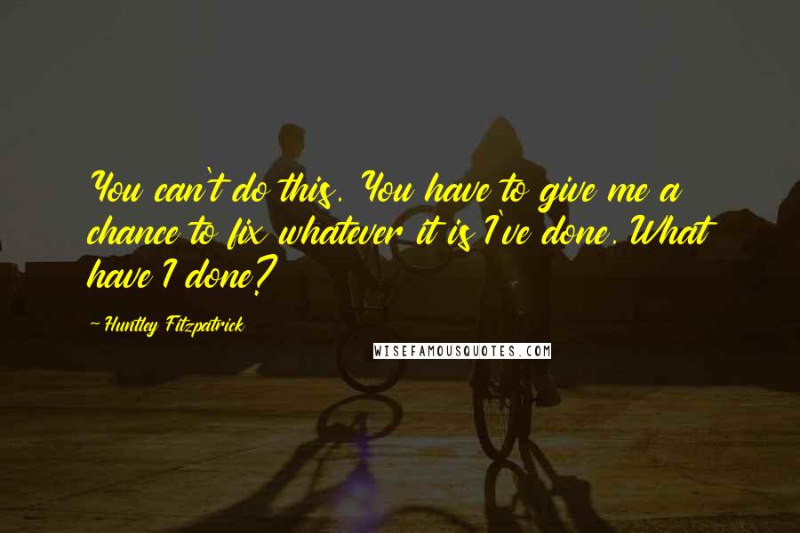 Huntley Fitzpatrick Quotes: You can't do this. You have to give me a chance to fix whatever it is I've done. What have I done?