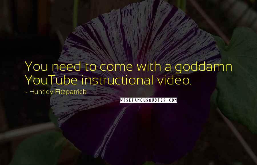 Huntley Fitzpatrick Quotes: You need to come with a goddamn YouTube instructional video.