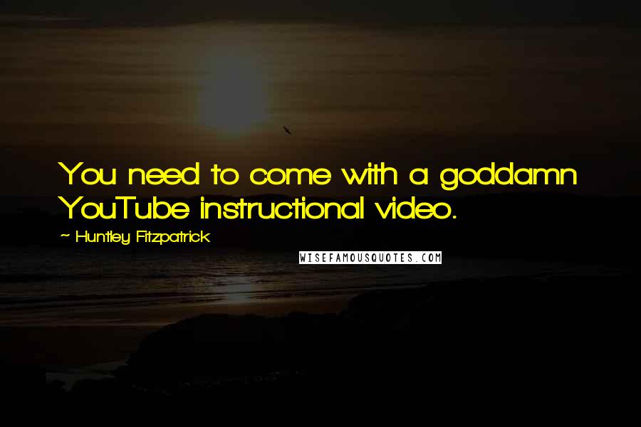 Huntley Fitzpatrick Quotes: You need to come with a goddamn YouTube instructional video.