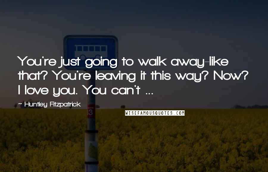 Huntley Fitzpatrick Quotes: You're just going to walk away-like that? You're leaving it this way? Now? I love you. You can't ...