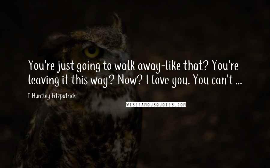 Huntley Fitzpatrick Quotes: You're just going to walk away-like that? You're leaving it this way? Now? I love you. You can't ...