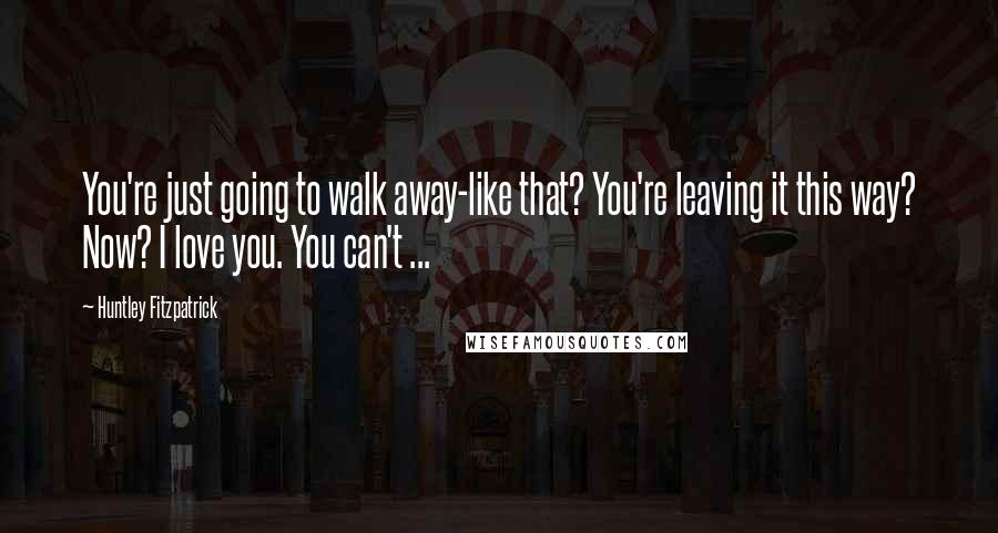 Huntley Fitzpatrick Quotes: You're just going to walk away-like that? You're leaving it this way? Now? I love you. You can't ...