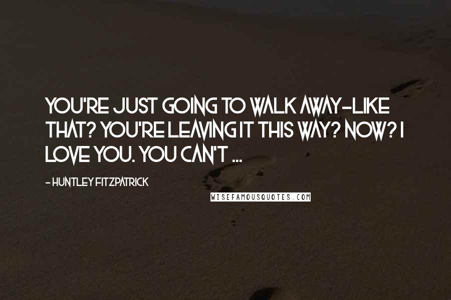 Huntley Fitzpatrick Quotes: You're just going to walk away-like that? You're leaving it this way? Now? I love you. You can't ...