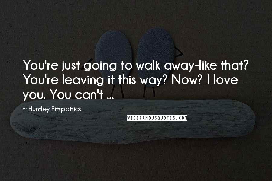 Huntley Fitzpatrick Quotes: You're just going to walk away-like that? You're leaving it this way? Now? I love you. You can't ...