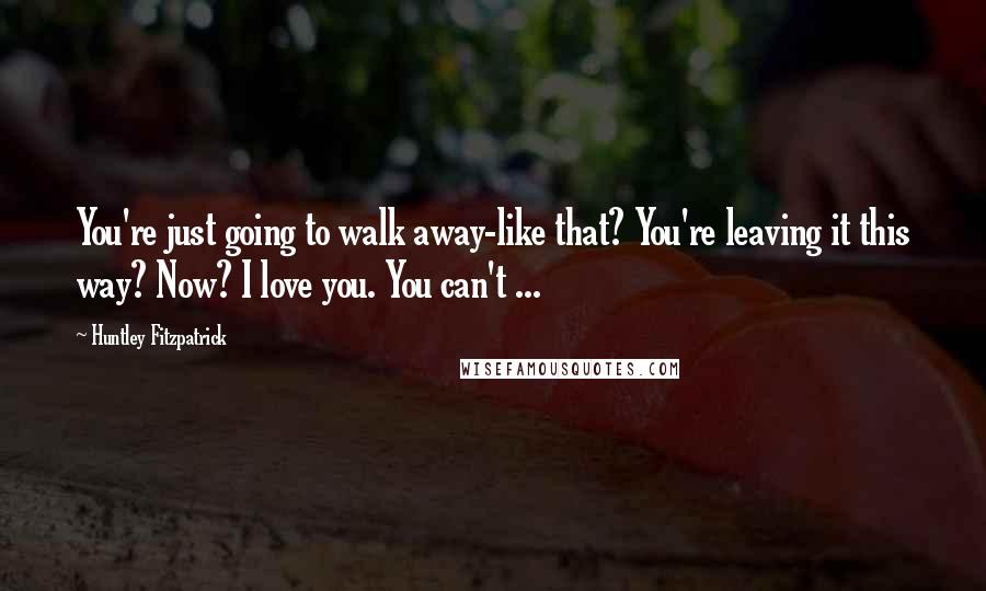 Huntley Fitzpatrick Quotes: You're just going to walk away-like that? You're leaving it this way? Now? I love you. You can't ...