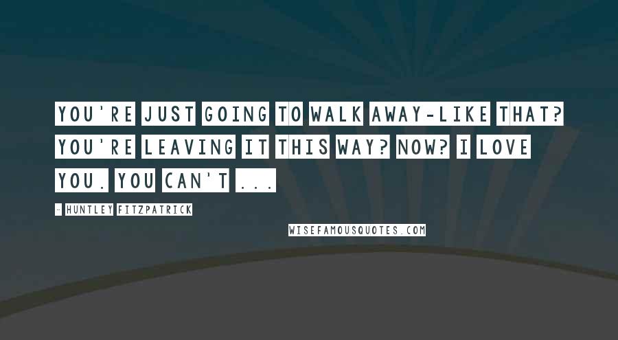 Huntley Fitzpatrick Quotes: You're just going to walk away-like that? You're leaving it this way? Now? I love you. You can't ...
