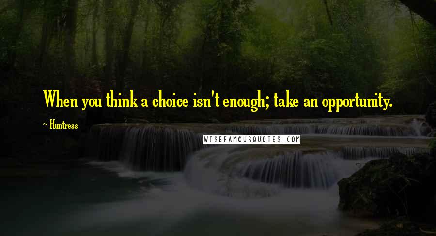 Huntress Quotes: When you think a choice isn't enough; take an opportunity.