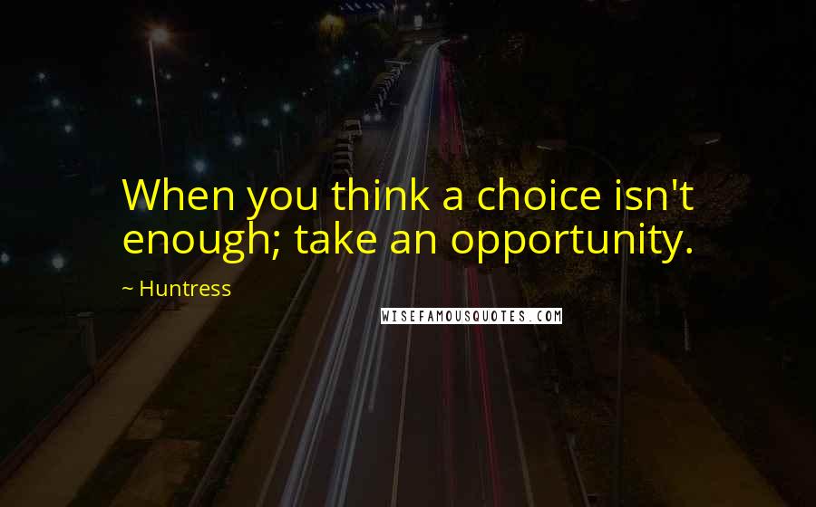 Huntress Quotes: When you think a choice isn't enough; take an opportunity.