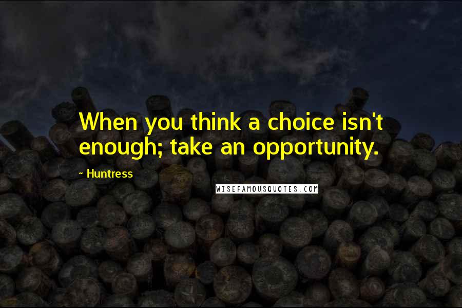 Huntress Quotes: When you think a choice isn't enough; take an opportunity.