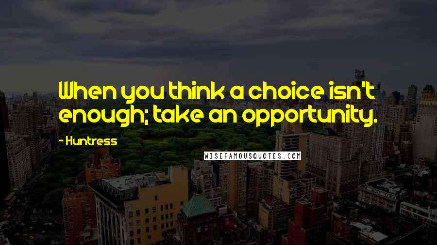 Huntress Quotes: When you think a choice isn't enough; take an opportunity.