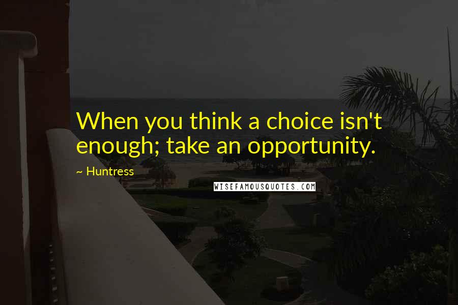 Huntress Quotes: When you think a choice isn't enough; take an opportunity.