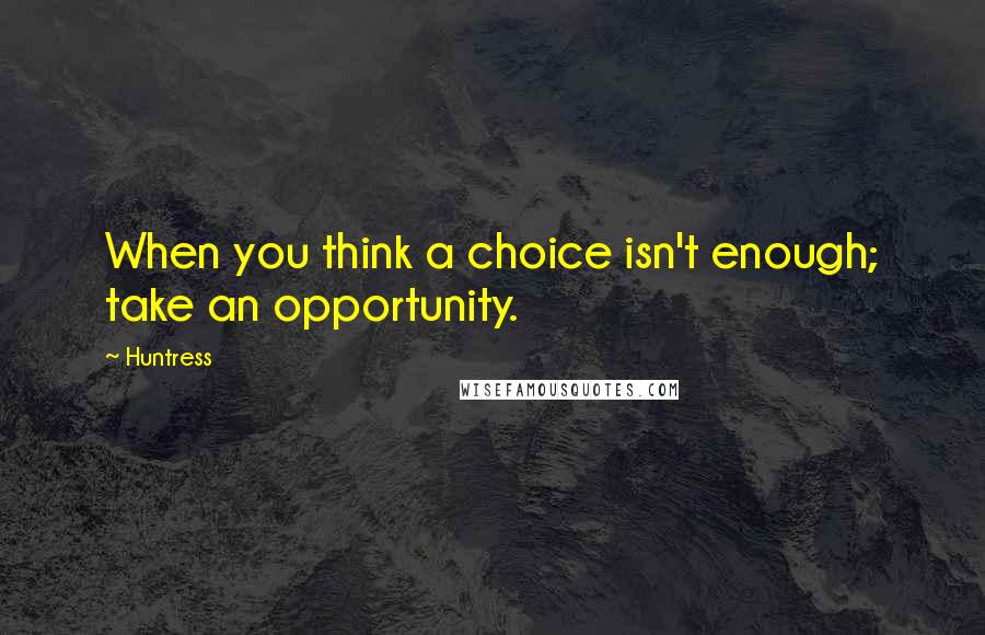 Huntress Quotes: When you think a choice isn't enough; take an opportunity.