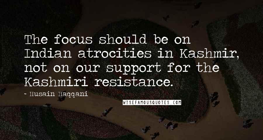 Husain Haqqani Quotes: The focus should be on Indian atrocities in Kashmir, not on our support for the Kashmiri resistance.